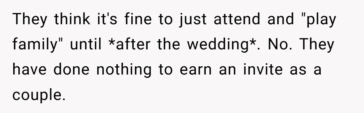They think it's fine to just attend and "play family" until *after the wedding*. No. They have done nothing to earn an invite as a couple.