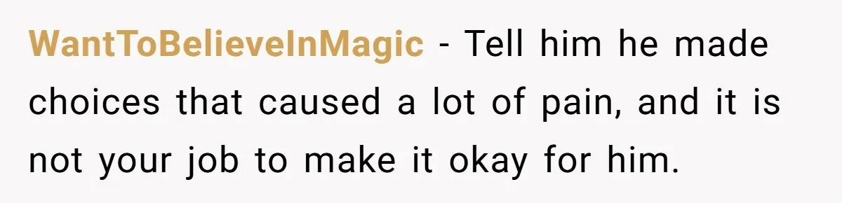 WantToBelieveInMagic − Tell him he made choices that caused a lot of pain, and it is not your job to make it okay for him.