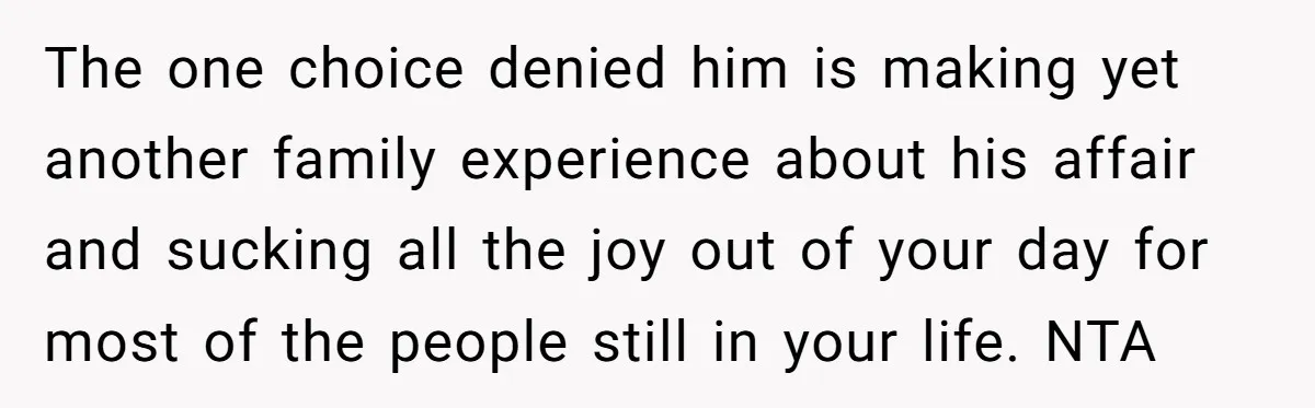 The one choice denied him is making yet another family experience about his affair and sucking all the joy out of your day for most of the people still in...