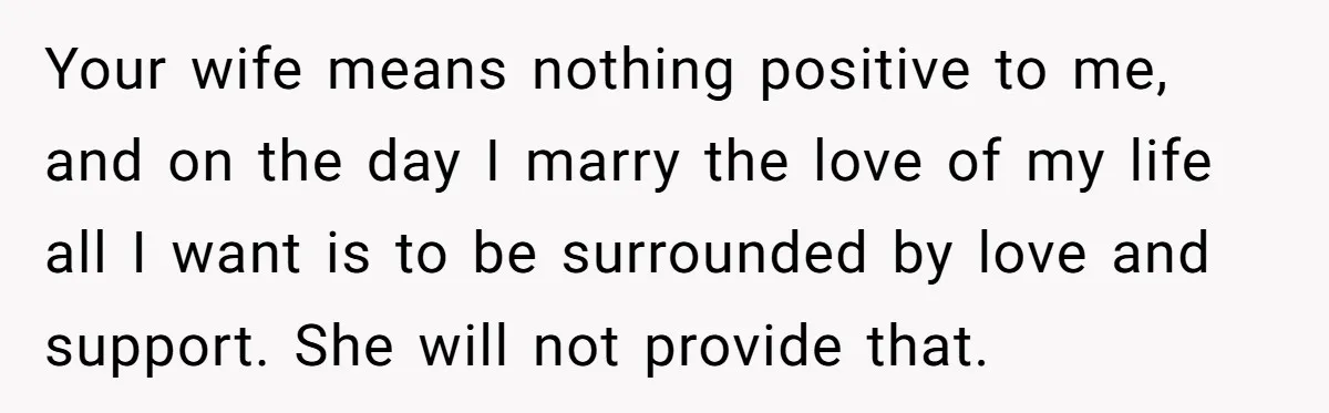 Your wife means nothing positive to me, and on the day I marry the love of my life all I want is to be surrounded by love and support. She...