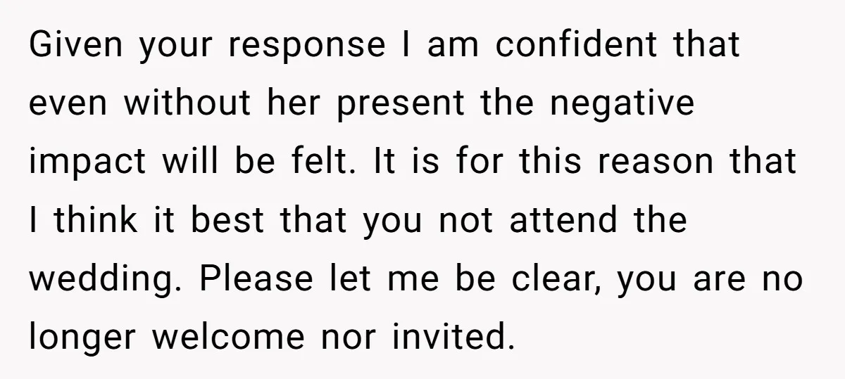 Given your response I am confident that even without her present the negative impact will be felt. It is for this reason that I think it best that you not...