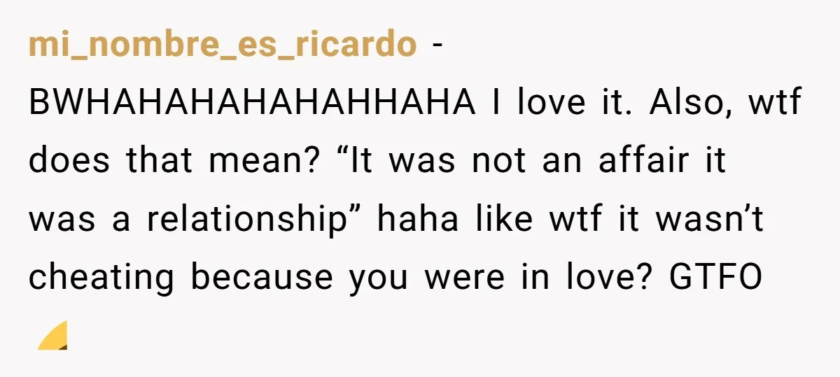 mi_nombre_es_ricardo − BWHAHAHAHAHAHHAHA I love it. Also, wtf does that mean? “It was not an affair it was a relationship” haha like wtf it wasn’t cheating because you were in...