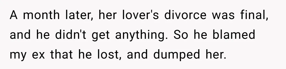 A month later, her lover's divorce was final, and he didn't get anything. So he blamed my ex that he lost, and dumped her.
