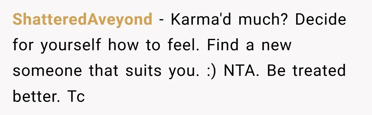 ShatteredAveyond − Karma'd much? Decide for yourself how to feel. Find a new someone that suits you. :) NTA. Be treated better. Tc