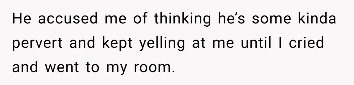 He accused me of thinking he’s some kinda pervert and kept yelling at me until I cried and went to my room.