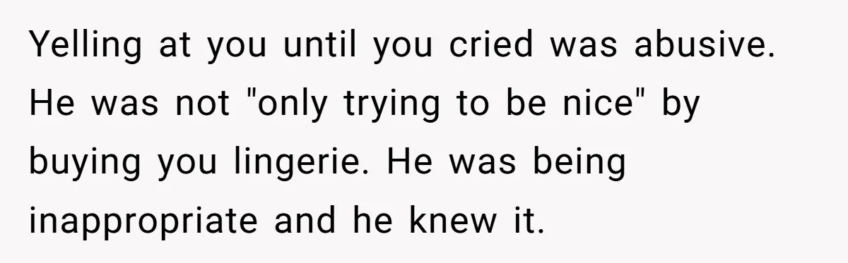 Yelling at you until you cried was abusive. He was not "only trying to be nice" by buying you lingerie. He was being inappropriate and he knew it.