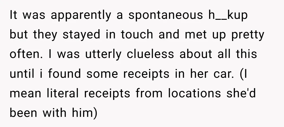 It was apparently a spontaneous h__kup but they stayed in touch and met up pretty often. I was utterly clueless about all this until i found some receipts in her...