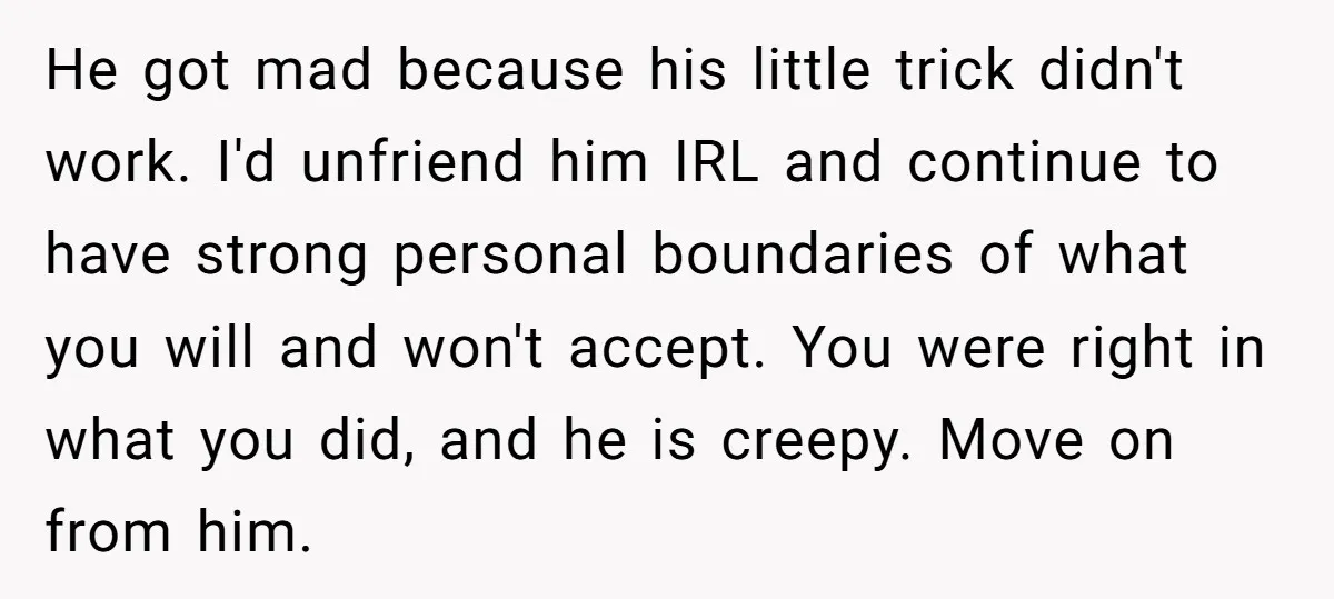 He got mad because his little trick didn't work. I'd unfriend him IRL and continue to have strong personal boundaries of what you will and won't accept. You were right...