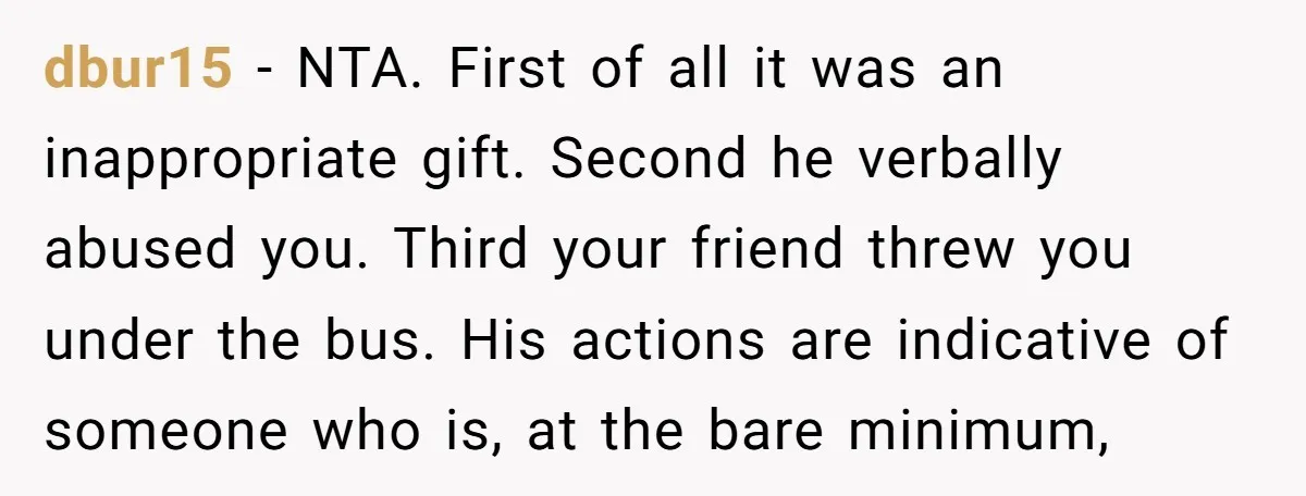 dbur15 − NTA. First of all it was an inappropriate gift. Second he verbally abused you. Third your friend threw you under the bus. His actions are indicative of someone...