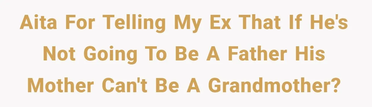 AITA for telling my ex that if he's not going to be a father his mother can't be a grandmother?