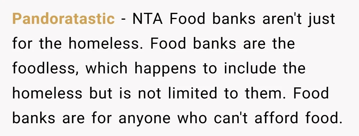 Pandoratastic − NTA Food banks aren't just for the homeless. Food banks are the foodless, which happens to include the homeless but is not limited to them. Food banks are...