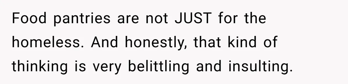 Food pantries are not JUST for the homeless. And honestly, that kind of thinking is very belittling and insulting.