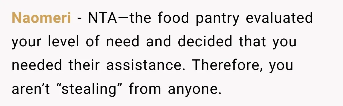 Naomeri − NTA—the food pantry evaluated your level of need and decided that you needed their assistance. Therefore, you aren’t “stealing” from anyone.