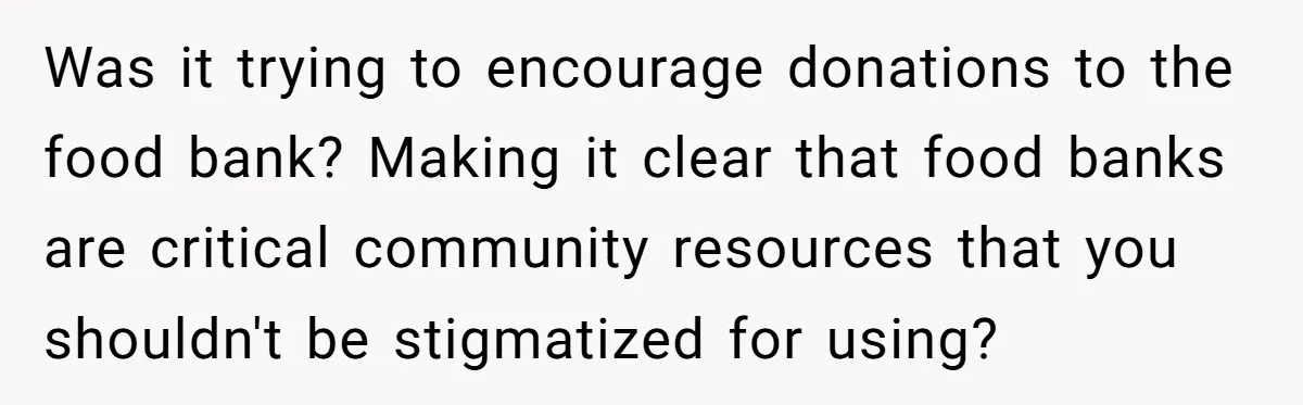 Was it trying to encourage donations to the food bank? Making it clear that food banks are critical community resources that you shouldn't be stigmatized for using?