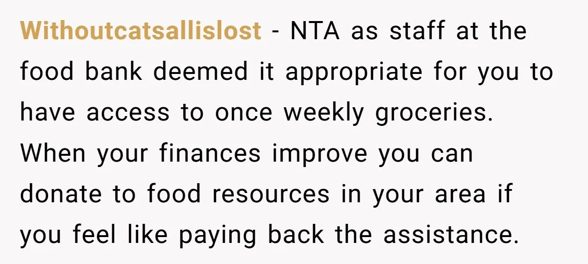 Withoutcatsallislost − NTA as staff at the food bank deemed it appropriate for you to have access to once weekly groceries. When your finances improve you can donate to food...