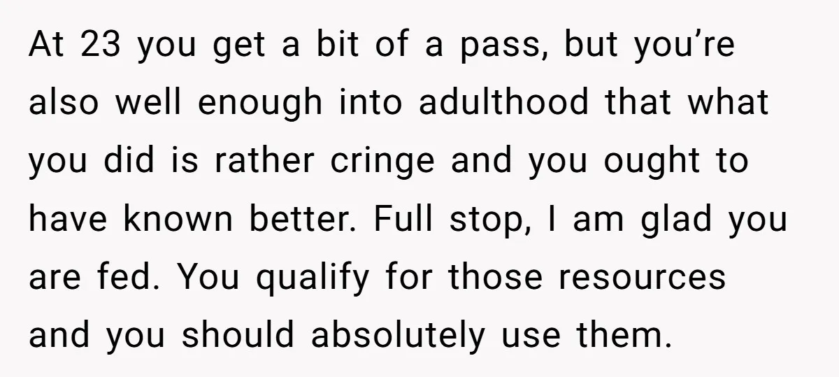 At 23 you get a bit of a pass, but you’re also well enough into adulthood that what you did is rather cringe and you ought to have known better....