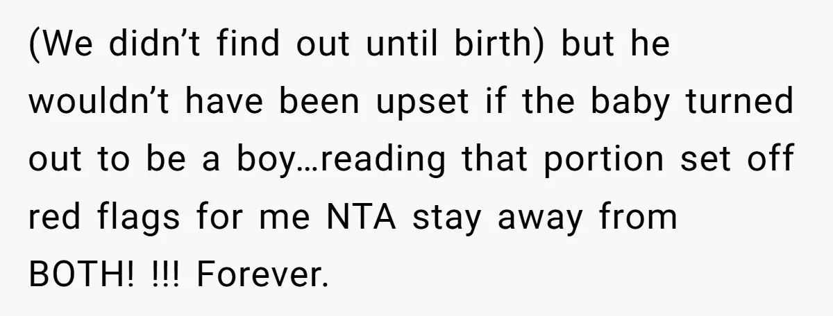 (We didn’t find out until birth) but he wouldn’t have been upset if the baby turned out to be a boy…reading that portion set off red flags for me NTA...