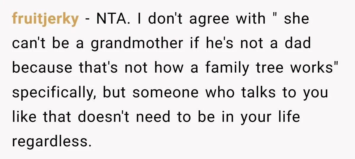 fruitjerky − NTA. I don't agree with " she can't be a grandmother if he's not a dad because that's not how a family tree works" specifically, but someone who...