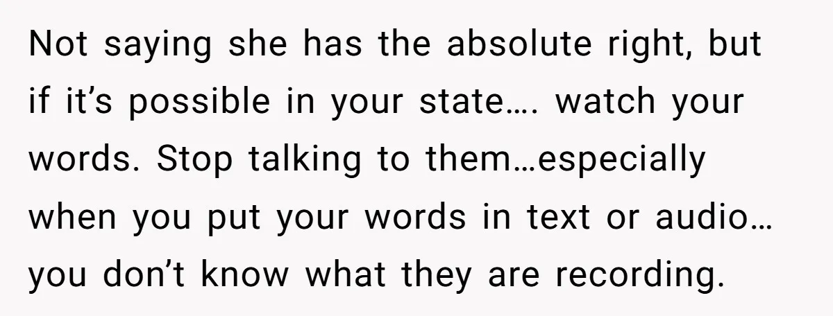 Not saying she has the absolute right, but if it’s possible in your state…. watch your words. Stop talking to them…especially when you put your words in text or audio…you...