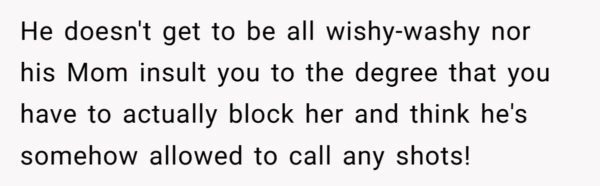 He doesn't get to be all wishy-washy nor his Mom insult you to the degree that you have to actually block her and think he's somehow allowed to call any...