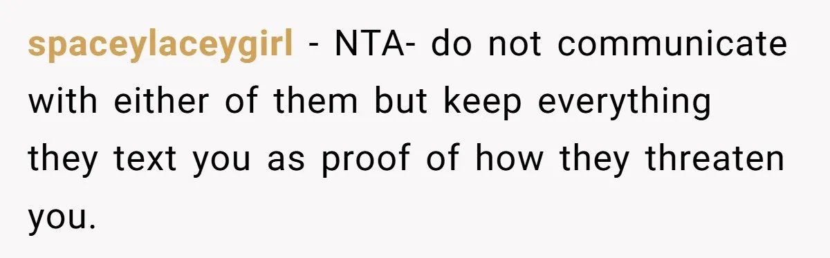 spaceylaceygirl − NTA- do not communicate with either of them but keep everything they text you as proof of how they threaten you.