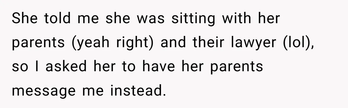 She told me she was sitting with her parents (yeah right) and their lawyer (lol), so I asked her to have her parents message me instead.