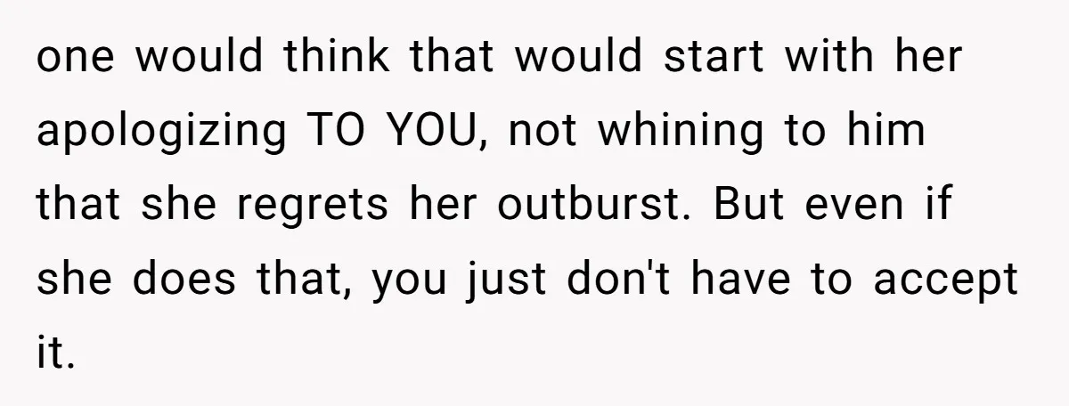 one would think that would start with her apologizing TO YOU, not whining to him that she regrets her outburst. But even if she does that, you just don't have...