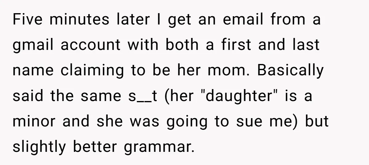 Five minutes later I get an email from a gmail account with both a first and last name claiming to be her mom. Basically said the same s__t (her "daughter"...