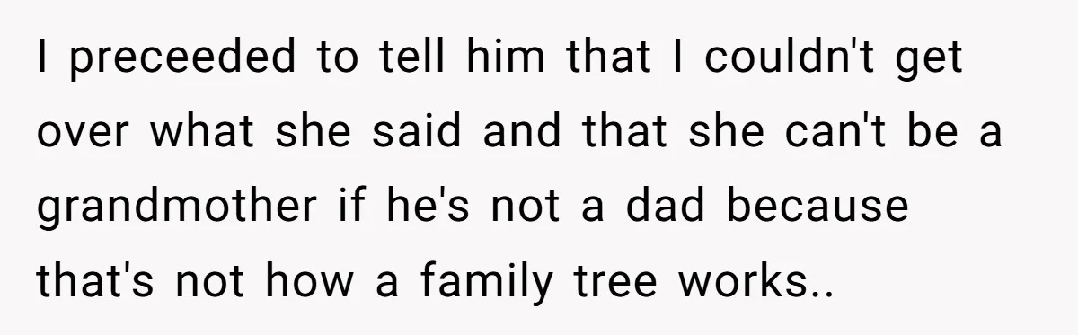I preceeded to tell him that I couldn't get over what she said and that she can't be a grandmother if he's not a dad because that's not how a...