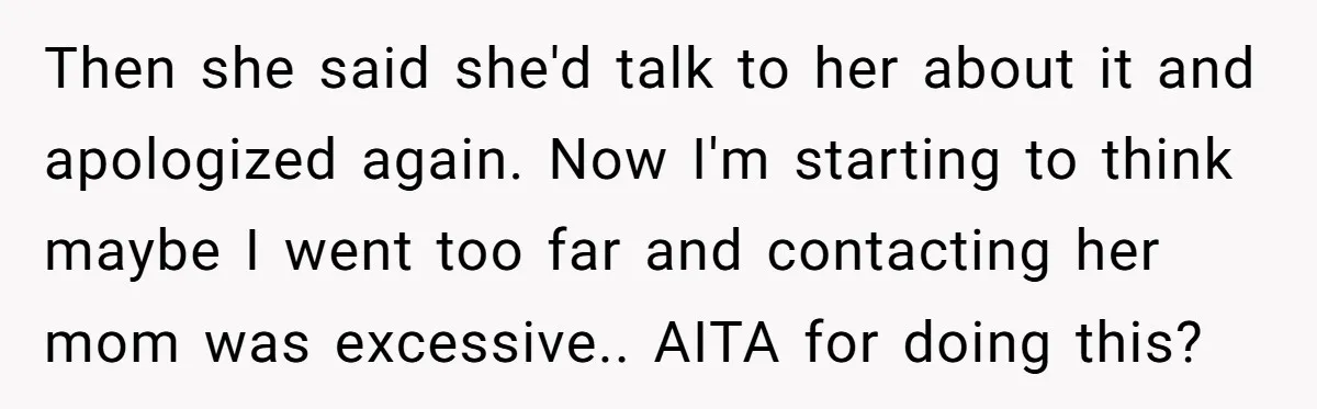 Then she said she'd talk to her about it and apologized again. Now I'm starting to think maybe I went too far and contacting her mom was excessive.. AITA for...