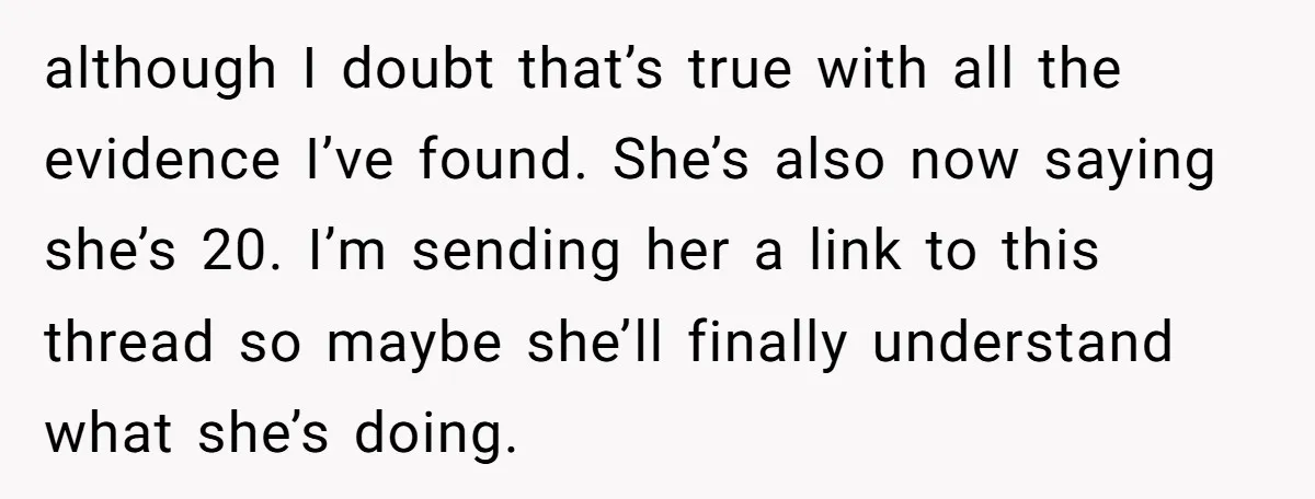 although I doubt that’s true with all the evidence I’ve found. She’s also now saying she’s 20. I’m sending her a link to this thread so maybe she’ll finally understand...