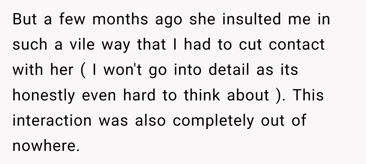But a few months ago she insulted me in such a vile way that I had to cut contact with her ( I won't go into detail as its honestly...