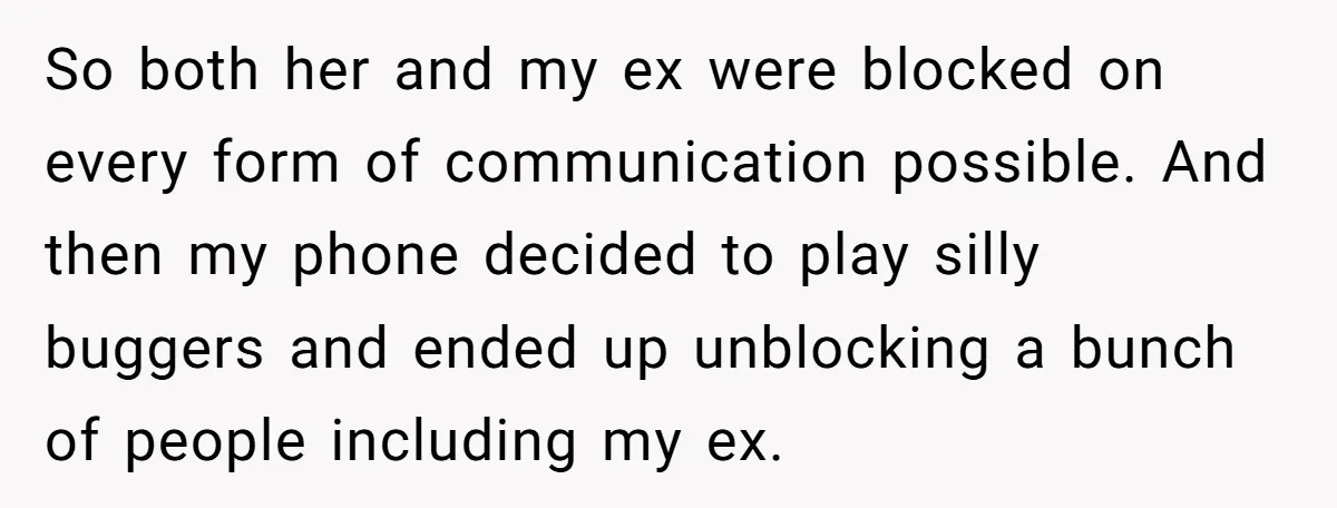 So both her and my ex were blocked on every form of communication possible. And then my phone decided to play silly buggers and ended up unblocking a bunch of...