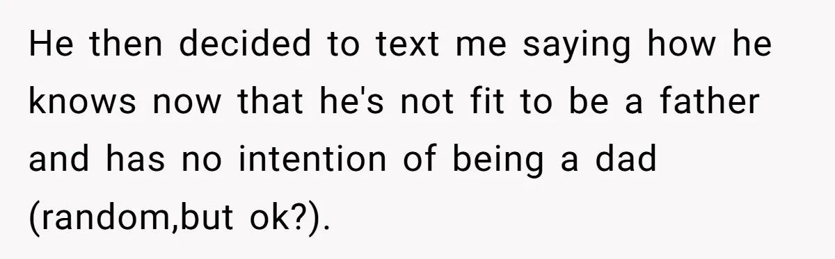 He then decided to text me saying how he knows now that he's not fit to be a father and has no intention of being a dad (random,but ok?).