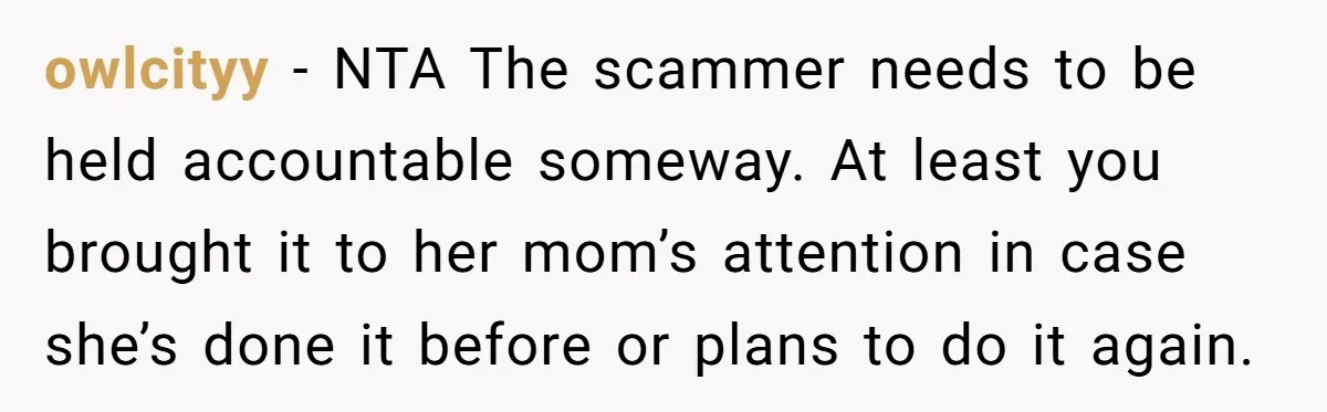 owlcityy − NTA The scammer needs to be held accountable someway. At least you brought it to her mom’s attention in case she’s done it before or plans to do...