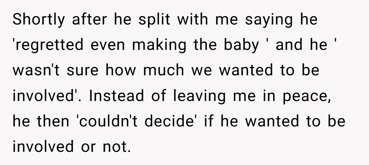 Shortly after he split with me saying he 'regretted even making the baby ' and he ' wasn't sure how much we wanted to be involved'. Instead of leaving me...
