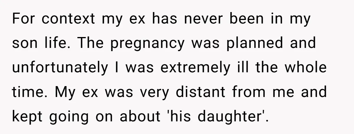 For context my ex has never been in my son life. The pregnancy was planned and unfortunately I was extremely ill the whole time. My ex was very distant from...