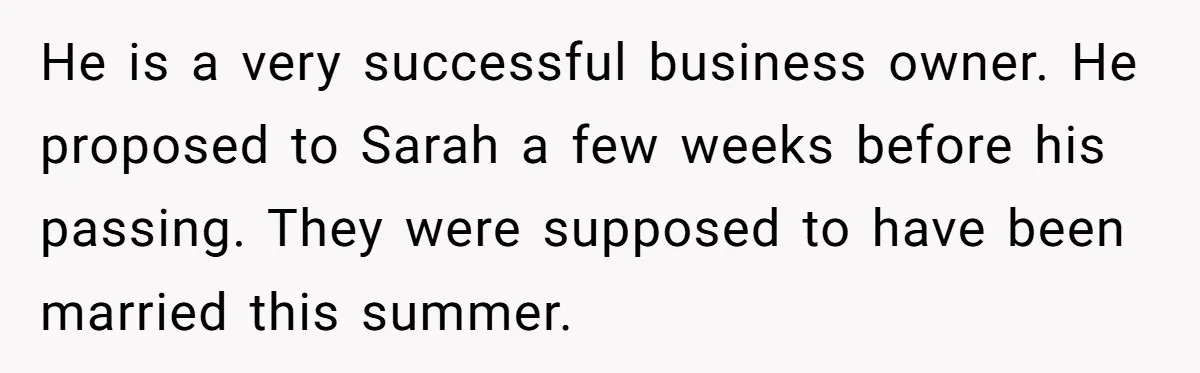 He is a very successful business owner. He proposed to Sarah a few weeks before his passing. They were supposed to have been married this summer.