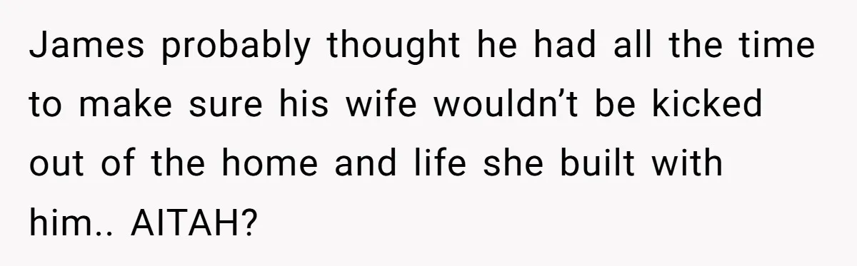 James probably thought he had all the time to make sure his wife wouldn’t be kicked out of the home and life she built with him.. AITAH?