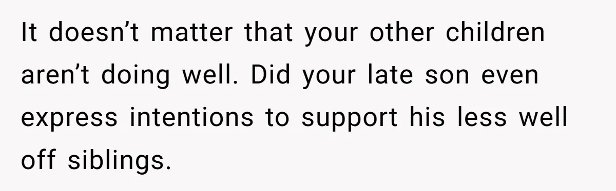 It doesn’t matter that your other children aren’t doing well. Did your late son even express intentions to support his less well off siblings.