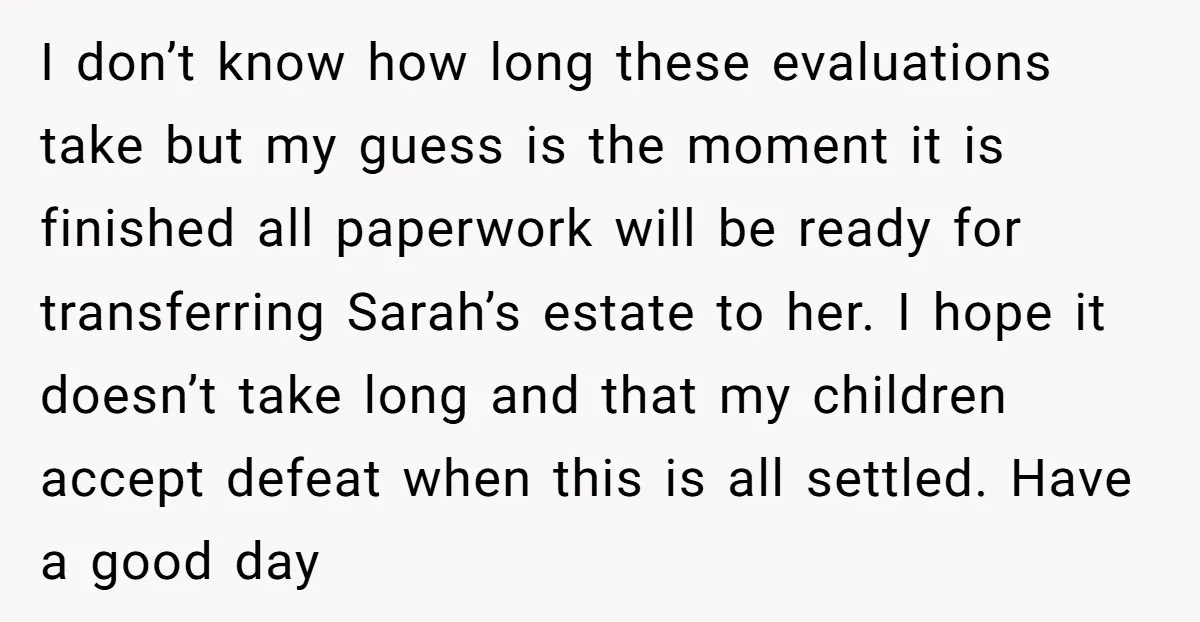 I don’t know how long these evaluations take but my guess is the moment it is finished all paperwork will be ready for transferring Sarah’s estate to her. I hope...