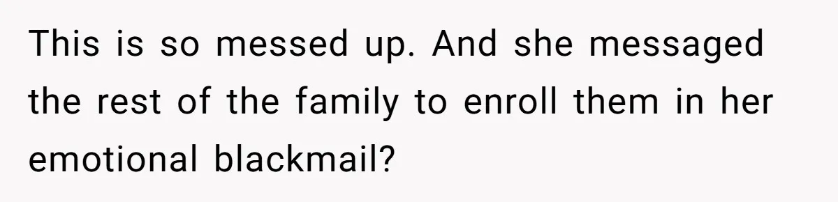 This is so messed up. And she messaged the rest of the family to enroll them in her emotional blackmail?