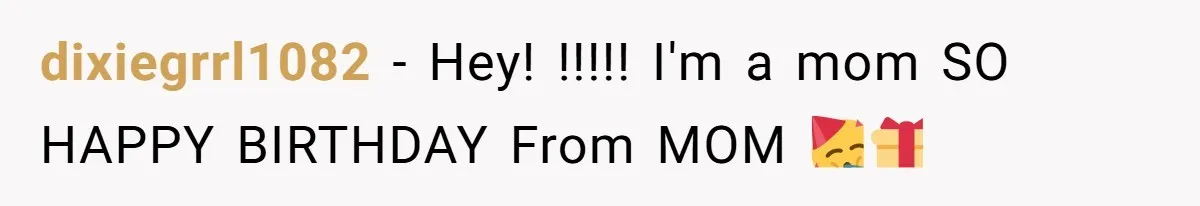 dixiegrrl1082 − Hey! !!!!! I'm a mom SO HAPPY BIRTHDAY From MOM 🥳🎁