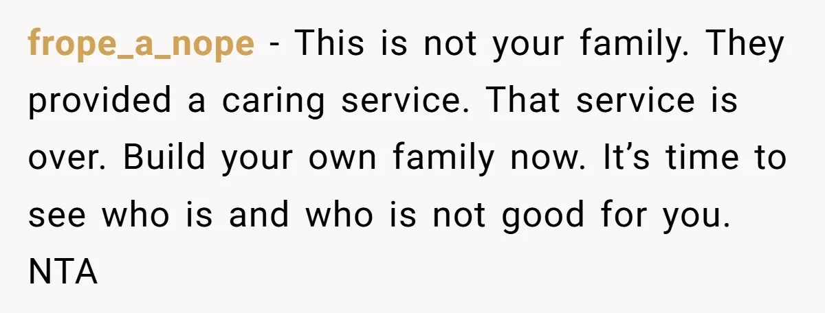 frope_a_nope − This is not your family. They provided a caring service. That service is over. Build your own family now. It’s time to see who is and who is...