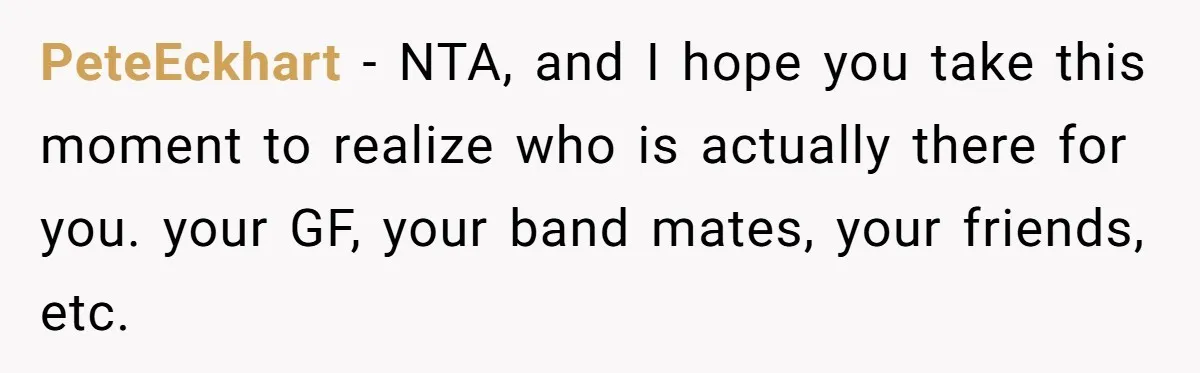 PeteEckhart − NTA, and I hope you take this moment to realize who is actually there for you. your GF, your band mates, your friends, etc.