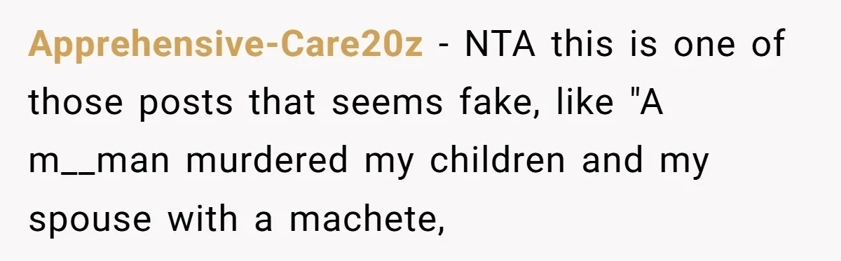 Apprehensive-Care20z − NTA this is one of those posts that seems fake, like "A m__man murdered my children and my spouse with a machete,