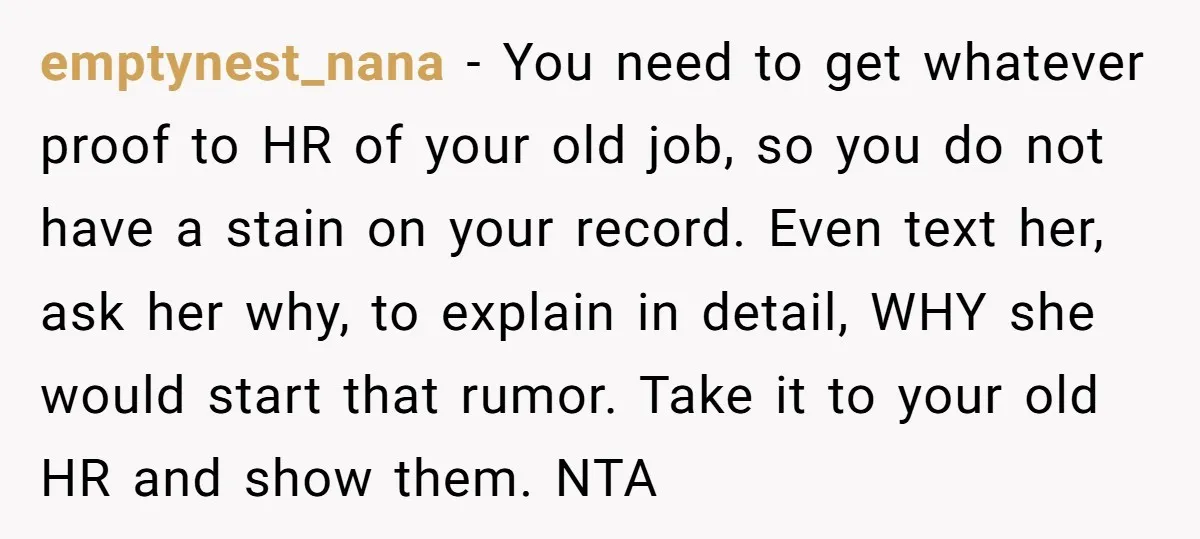 emptynest_nana − You need to get whatever proof to HR of your old job, so you do not have a stain on your record. Even text her, ask her why,...