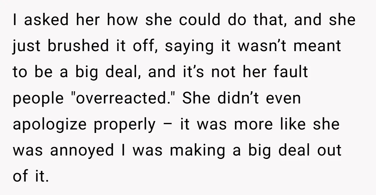 I asked her how she could do that, and she just brushed it off, saying it wasn’t meant to be a big deal, and it’s not her fault people "overreacted."...