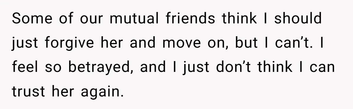Some of our mutual friends think I should just forgive her and move on, but I can’t. I feel so betrayed, and I just don’t think I can trust her...