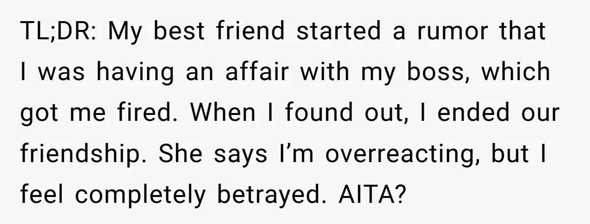 TL;DR: My best friend started a rumor that I was having an affair with my boss, which got me fired. When I found out, I ended our friendship. She says...